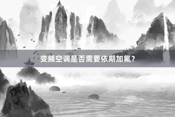 变频空调是否需要依期加氟？