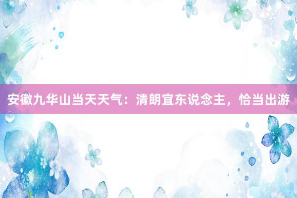 安徽九华山当天天气：清朗宜东说念主，恰当出游